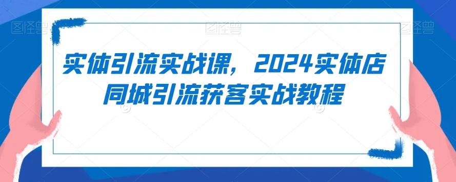 实体引流实战课，2024实体店同城引流获客实战教程-七七项目网