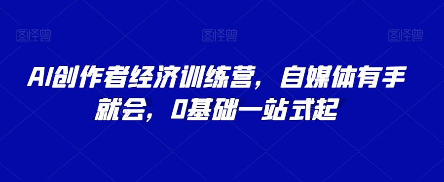 AI创作者经济训练营，自媒体有手就会，0基础一站式起-七七项目网