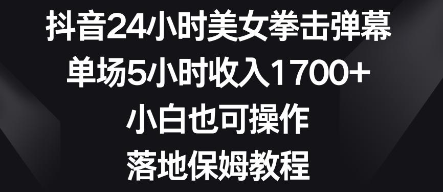 抖音24小时美女拳击弹幕，单场5小时收入1700+，小白也可操作，落地保姆教程【揭秘】-七七项目网