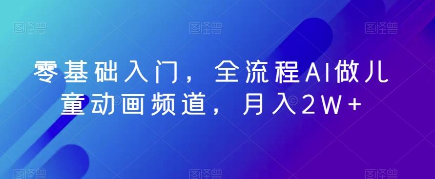 零基础入门，全流程AI做儿童动画频道，月入2W+-七七项目网