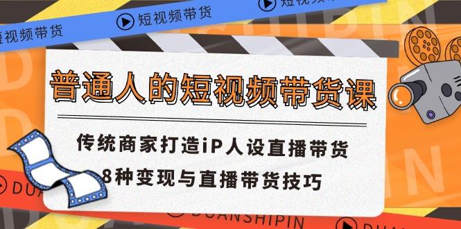 普通人的短视频带货课 传统商家打造iP人设直播带货 8种变现与直播带货技巧-七七项目网