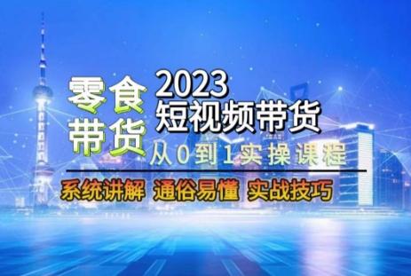 2023短视频带货-零食赛道，从0-1实操课程，系统讲解实战技巧-七七项目网