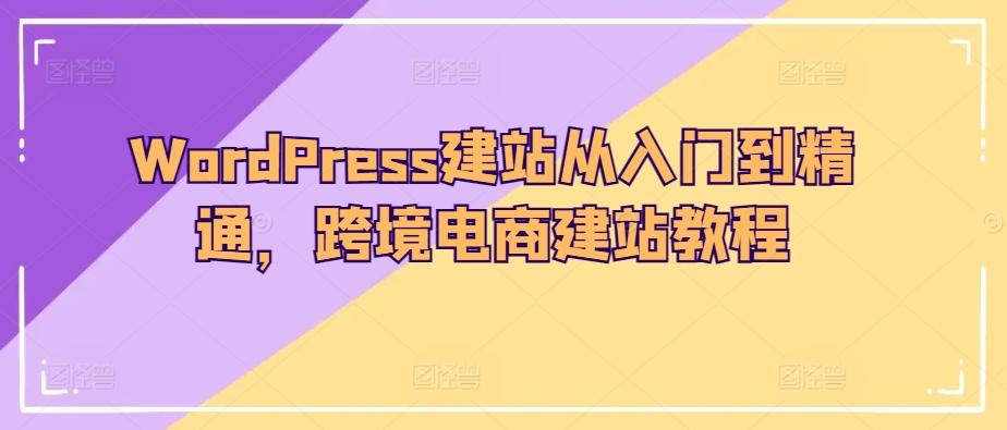 WordPress建站从入门到精通，跨境电商建站教程-七七项目网
