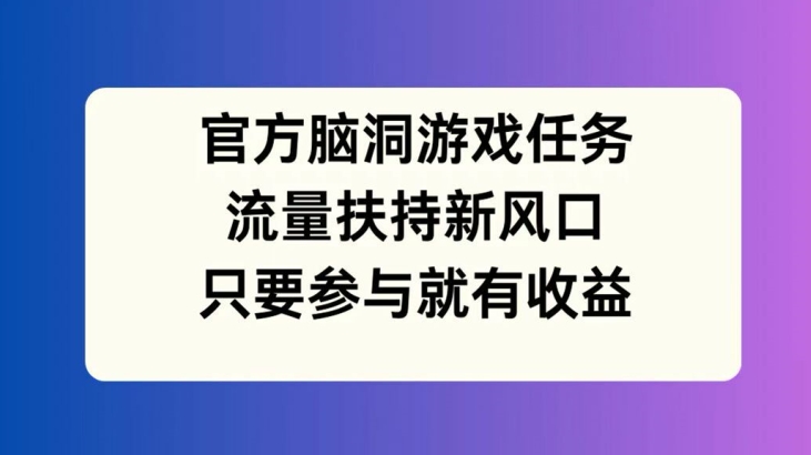 官方脑洞游戏任务，流量扶持新风口，只要参与就有收益【揭秘】-七七项目网