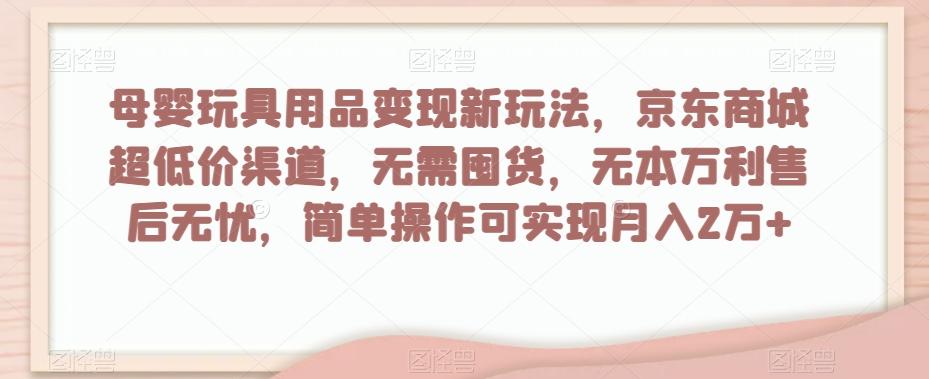 母婴玩具用品变现新玩法，京东商城超低价渠道，简单操作可实现月入2万+【揭秘】-七七项目网