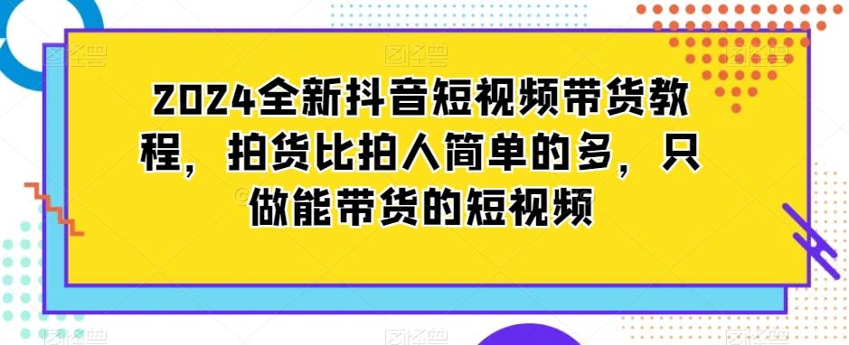 2024全新抖音短视频带货教程，拍货比拍人简单的多，只做能带货的短视频-七七项目网