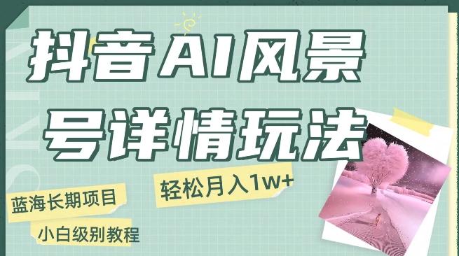 抖音AI风景号月入1万+详细教程玩法手机即可制作，小白轻松上手-七七项目网