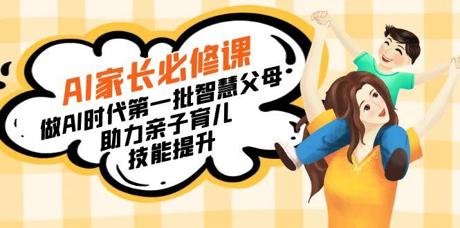 【宝妈 宝爸力荐】AI家长必修课：做AI时代第一批智慧父母，助力亲子育儿…-七七项目网