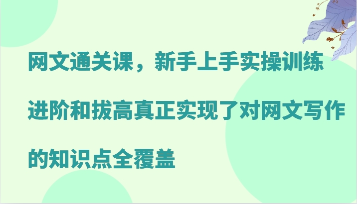 网文通关课，新手上手实操训练，进阶和拔高真正实现了对网文写作的知识点全覆盖-七七项目网
