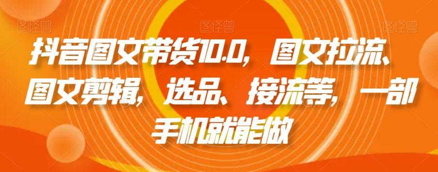 抖音图文带货10.0，图文拉流、图文剪辑，选品、接流等，一部手机就能做-七七项目网