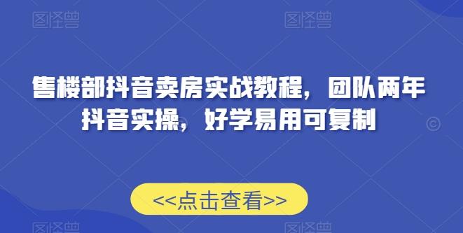 售楼部抖音卖房实战教程，团队两年抖音实操，好学易用可复制-七七项目网