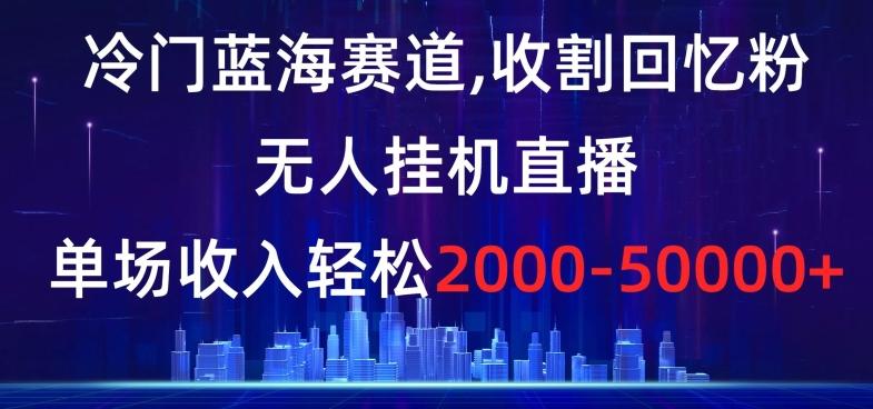 冷门蓝海赛道，收割回忆粉，无人挂机直播，单场收入轻松2000-5w+【揭秘】-七七项目网