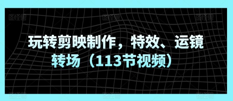 玩转剪映制作，特效、运镜转场(113节视频)-七七项目网