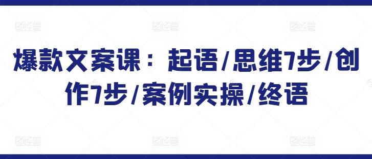 爆款文案课：起语/思维7步/创作7步/案例实操/终语-七七项目网