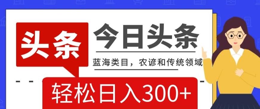 AI头条传统和农谚领域，蓝海类目，搬运+AI优化，轻松日入300+【揭秘】-七七项目网