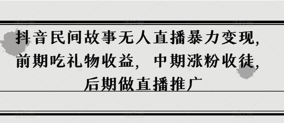 抖音民间故事无人直播暴力变现，前期吃礼物收益，中期涨粉收徒，后期做直播推广【揭秘】-七七项目网