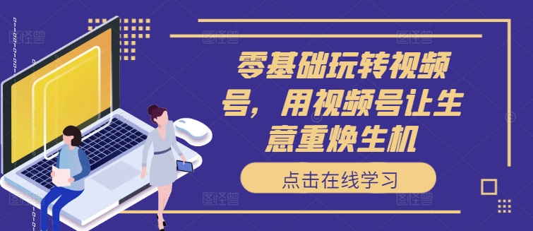 零基础玩转视频号，用视频号让生意重焕生机-七七项目网