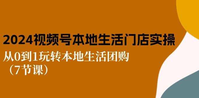 2024视频号短视频本地生活门店实操：从0到1玩转本地生活团购(7节课-七七项目网