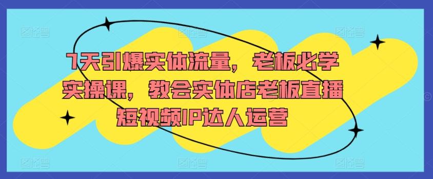 7天引爆实体流量，老板必学实操课，教会实体店老板直播短视频IP达人运营-七七项目网