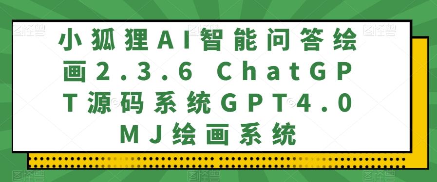 小狐狸AI智能问答绘画2.3.6 ChatGPT源码系统GPT4.0MJ绘画系统-七七项目网
