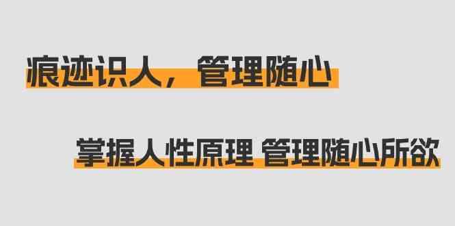 痕迹识人，管理随心：掌握人性原理 管理随心所欲(31节课)-七七项目网