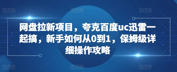 网盘拉新项目，夸克百度uc迅雷一起搞，新手如何从0到1，保姆级详细操作攻略-七七项目网