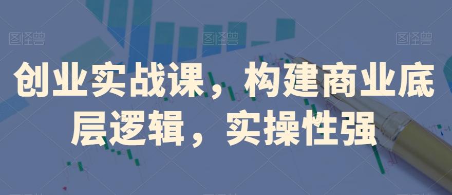 创业实战课，​构建商业底层逻辑，实操性强-七七项目网