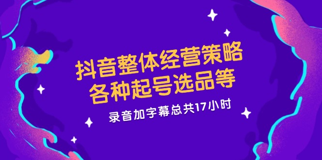抖音整体经营策略，各种起号选品等  录音加字幕总共17小时-七七项目网