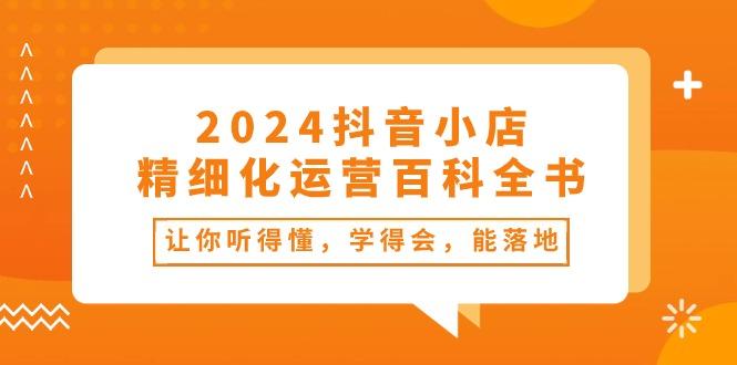 2024抖音小店-精细化运营百科全书：让你听得懂，学得会，能落地(34节课-七七项目网