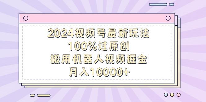 2024视频号最新玩法，100%过原创，搬用机器人视频掘金，月入10000+-七七项目网