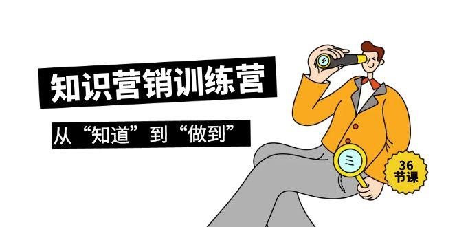 (9512期)知识营销训练营·实操班，从“知道”到“做到”(36节课)-七七项目网
