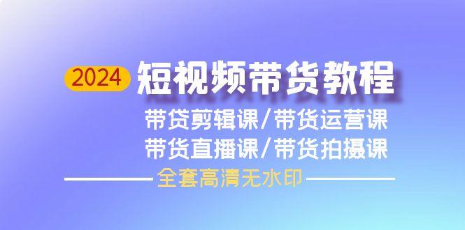 (9929期)2024短视频带货教程，剪辑课+运营课+直播课+拍摄课(全套高清无水印)-七七项目网