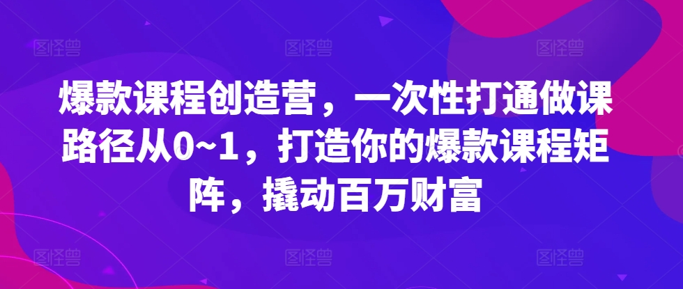爆款课程创造营，​一次性打通做课路径从0~1，打造你的爆款课程矩阵，撬动百万财富-七七项目网