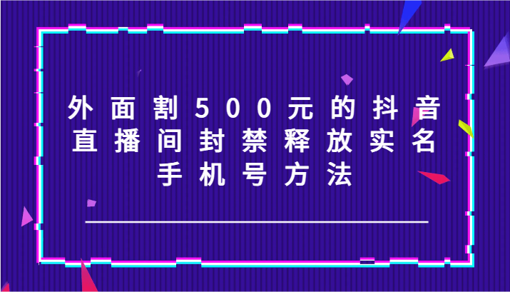 外面割500元的抖音直播间封禁释放实名/手机号方法！-七七项目网