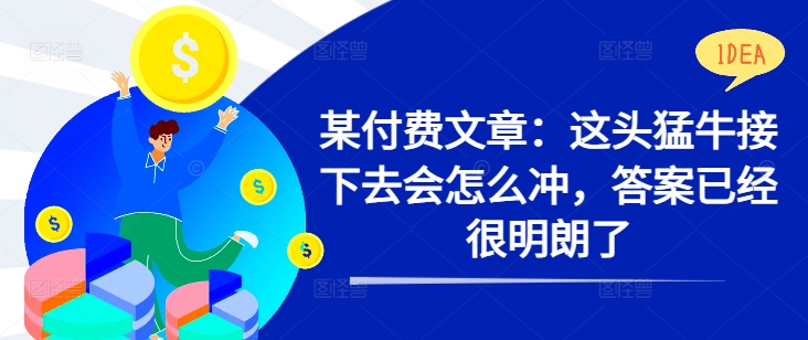 某付费文章：这头猛牛接下去会怎么冲，答案已经很明朗了 !-七七项目网