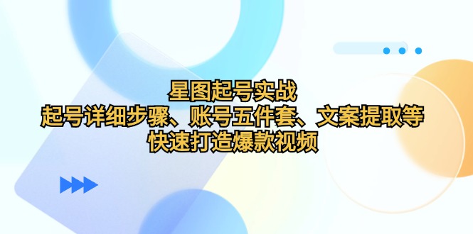 星图起号实战：起号详细步骤、账号五件套、文案提取等，快速打造爆款视频-七七项目网