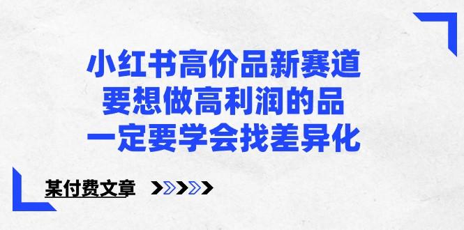 某公众号付费文章-小红书高价品新赛道，要想做高利润的品，一定要学会找差异化！-七七项目网