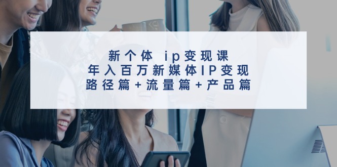 新个体ip变现课，年入百万新媒体IP变现，路径篇+流量篇+产品篇-七七项目网