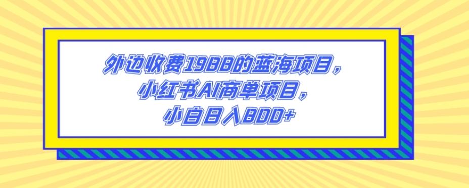 外边收费1988的蓝海项目，小红书AI商单项目，小白日入800+-七七项目网