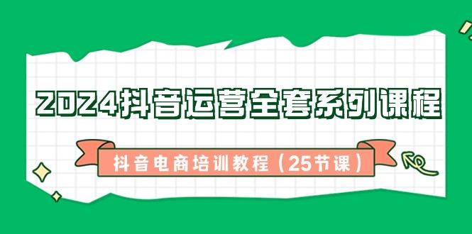 2024抖音运营全套系列课程-抖音电商培训教程(25节课)-七七项目网