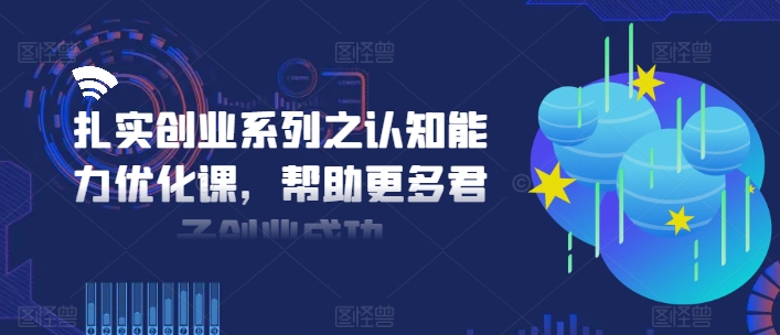 扎实创业系列之认知能力优化课，帮助更多君子创业成功-七七项目网