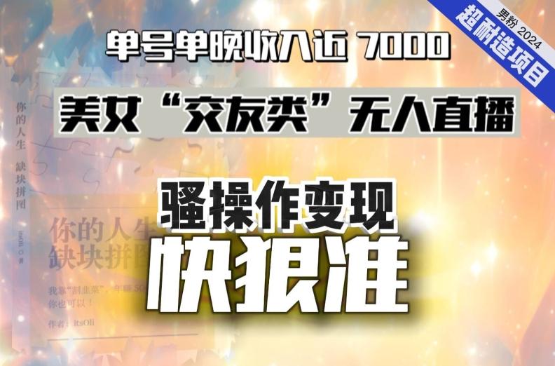 美女“交友类”无人直播，变现快、狠、准，单号单晚收入近7000。2024，超耐造“男粉”变现项目-七七项目网