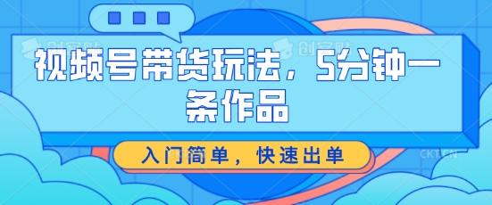 视频号带货玩法，5分钟一条作品，入门简单，快速出单【揭秘】-七七项目网