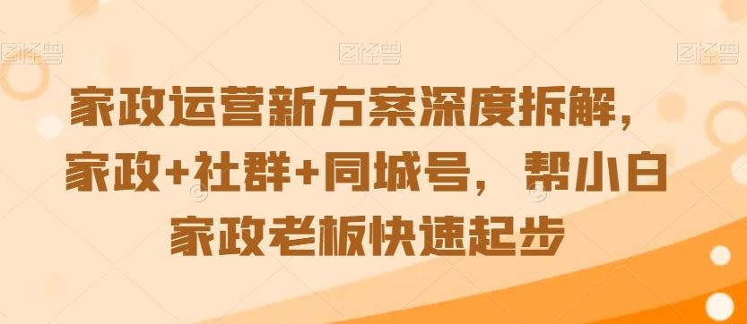 家政运营新方案深度拆解，家政+社群+同城号，帮小白家政老板快速起步-七七项目网