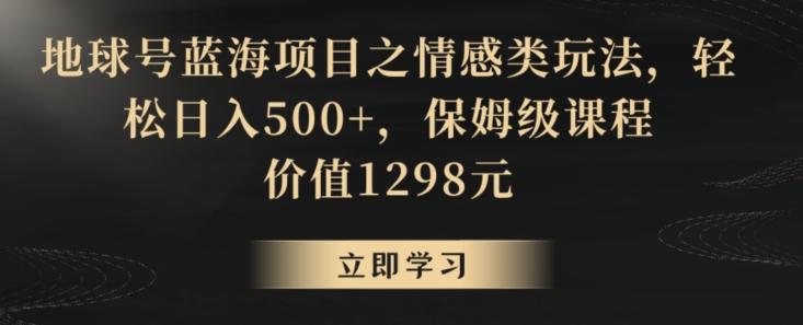地球号蓝海项目之情感类玩法，轻松日入500+，保姆级课程【揭秘】-七七项目网