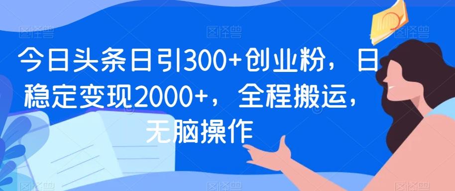 今日头条日引300+创业粉，日稳定变现2000+，全程搬运，无脑操作-七七项目网
