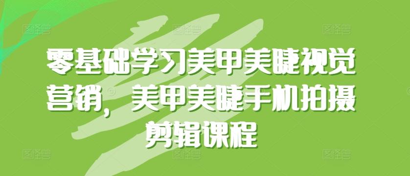 零基础学习美甲美睫视觉营销，美甲美睫手机拍摄剪辑课程-七七项目网
