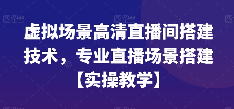 虚拟场景高清直播间搭建技术，专业直播场景搭建【实操教学】-七七项目网