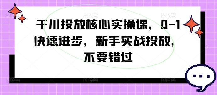 千川投放核心实操课，0-1快速进步，新手实战投放，不要错过-七七项目网