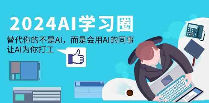 2024AI学习圈：替代你的不是AI，而是会用AI的同事，让AI为你打工-七七项目网